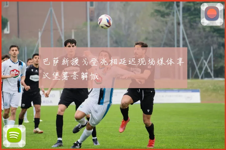 巴萨新援戈登亮相延迟现场媒体享汉堡薯条解饿