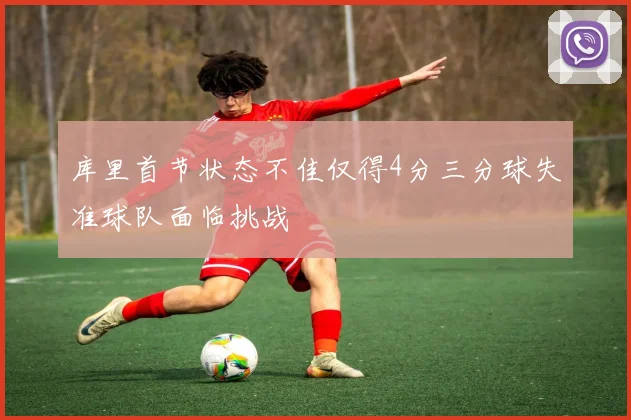 库里首节状态不佳仅得4分三分球失准球队面临挑战