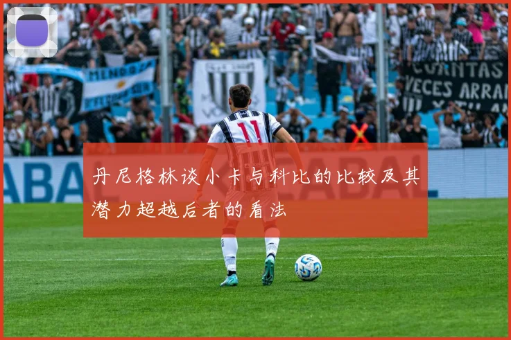 丹尼格林谈小卡与科比的比较及其潜力超越后者的看法