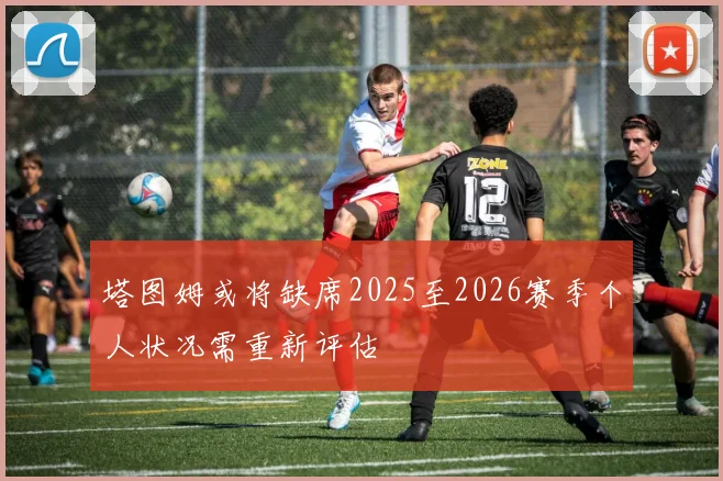 塔图姆或将缺席2025至2026赛季个人状况需重新评估