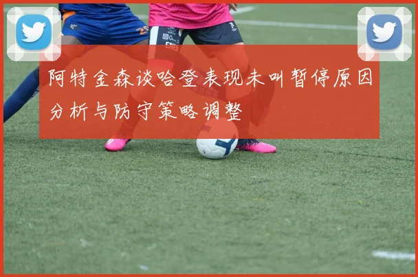 阿特金森谈哈登表现未叫暂停原因分析与防守策略调整