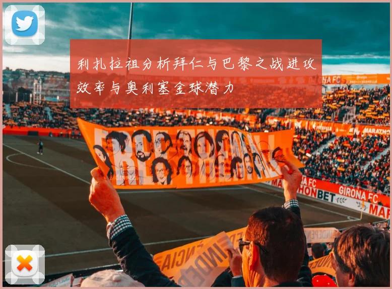 利扎拉祖分析拜仁与巴黎之战进攻效率与奥利塞金球潜力