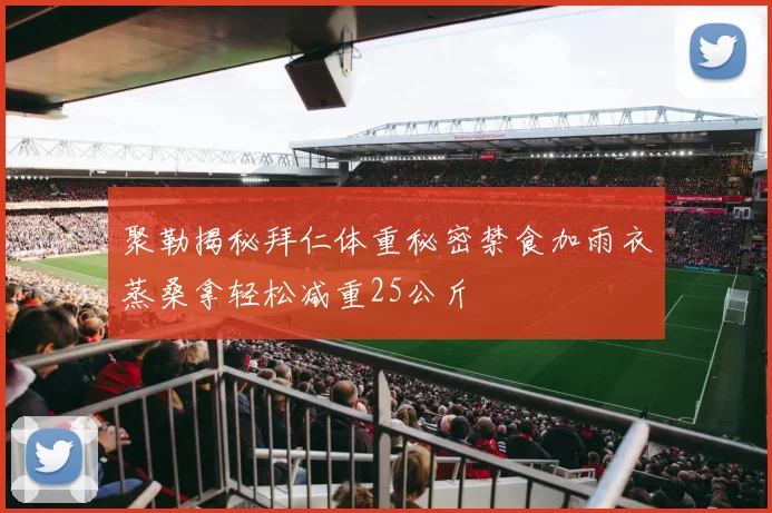 聚勒揭秘拜仁体重秘密禁食加雨衣蒸桑拿轻松减重25公斤