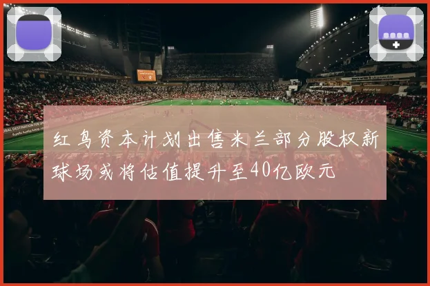 红鸟资本计划出售米兰部分股权新球场或将估值提升至40亿欧元
