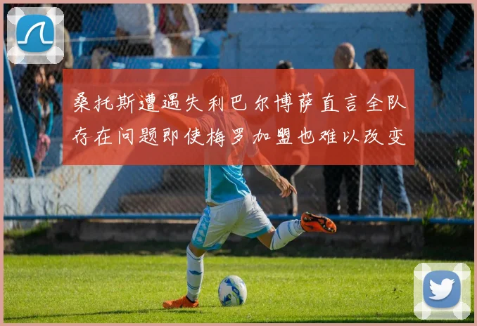 桑托斯遭遇失利巴尔博萨直言全队存在问题即使梅罗加盟也难以改变