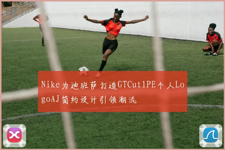 Nike为迪班萨打造GTCut1PE个人LogoAJ简约设计引领潮流