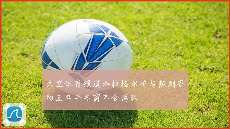 天空体育报道加拉格尔将与热刺签约五年半冬窗不会离队