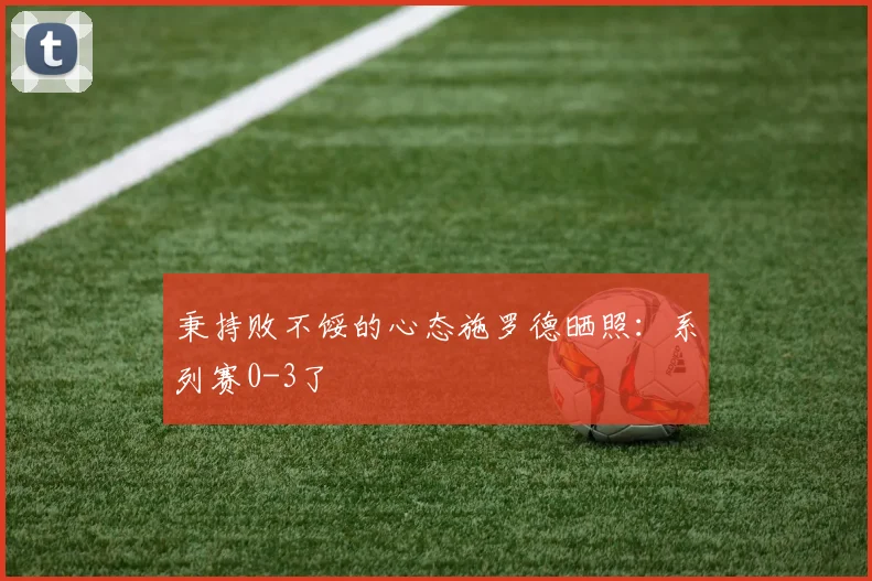 秉持败不馁的心态施罗德晒照：系列赛0-3了