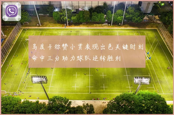 乌度卡称赞小贾表现出色关键时刻命中三分助力球队逆转胜利