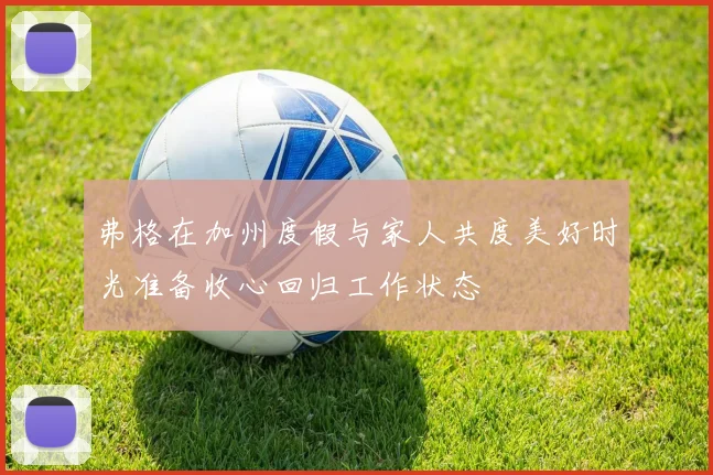 弗格在加州度假与家人共度美好时光准备收心回归工作状态