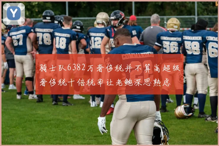 骑士队6382万奢侈税并不算高超级奢侈税十倍税率让老鲍深思熟虑