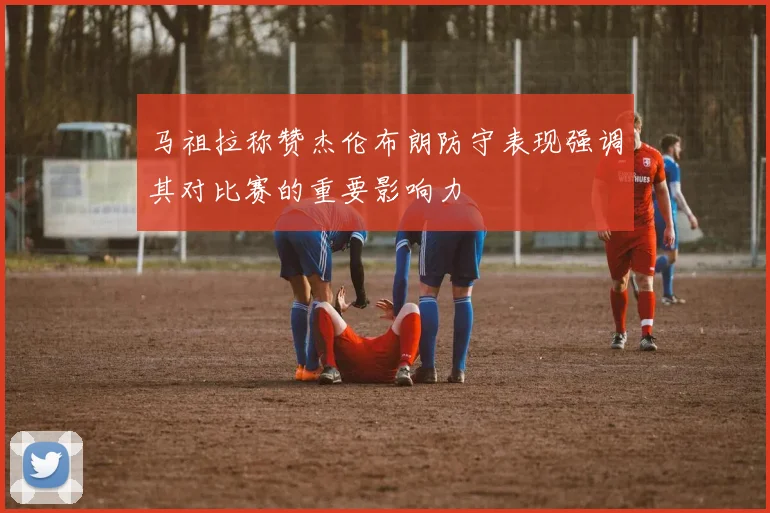 马祖拉称赞杰伦布朗防守表现强调其对比赛的重要影响力