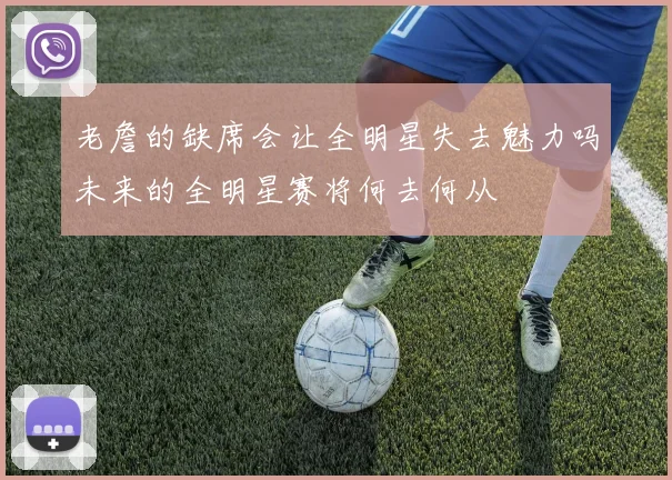 老詹的缺席会让全明星失去魅力吗未来的全明星赛将何去何从