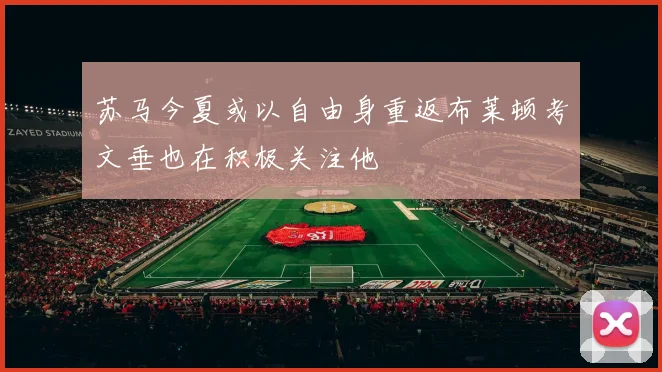 苏马今夏或以自由身重返布莱顿考文垂也在积极关注他