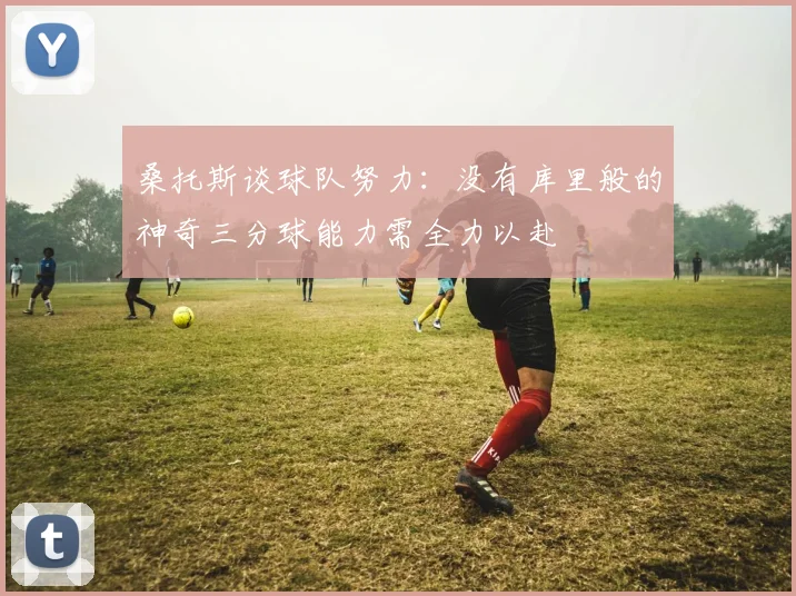桑托斯谈球队努力：没有库里般的神奇三分球能力需全力以赴