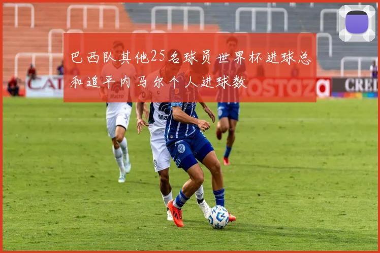 巴西队其他25名球员世界杯进球总和追平内马尔个人进球数