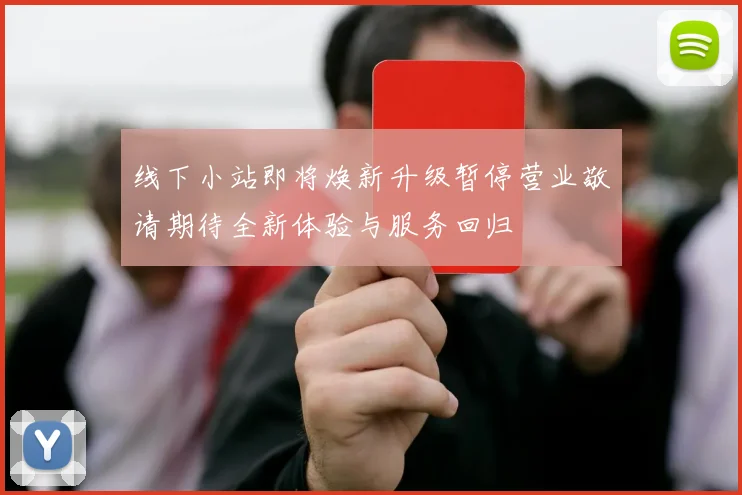 线下小站即将焕新升级暂停营业敬请期待全新体验与服务回归
