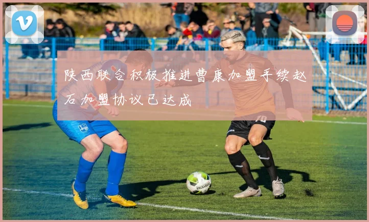 陕西联合积极推进曹康加盟手续赵石加盟协议已达成