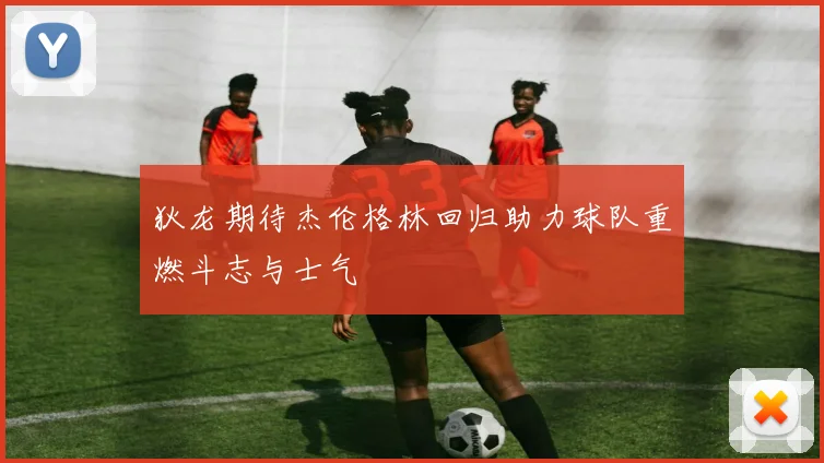 狄龙期待杰伦格林回归助力球队重燃斗志与士气