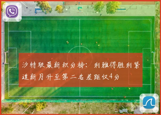 沙特联最新积分榜：利雅得胜利紧追新月升至第二名差距仅4分