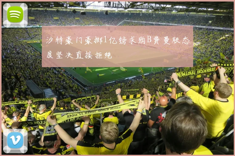 沙特豪门豪掷1亿镑求购B费曼联态度坚决直接拒绝