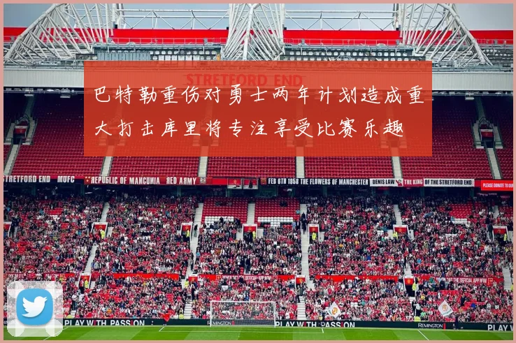 巴特勒重伤对勇士两年计划造成重大打击库里将专注享受比赛乐趣