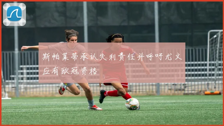 斯帕莱蒂承认失利责任并呼吁尤文应有欧冠资格