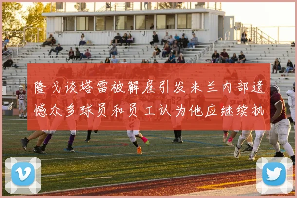 隆戈谈塔雷被解雇引发米兰内部遗憾众多球员和员工认为他应继续执教