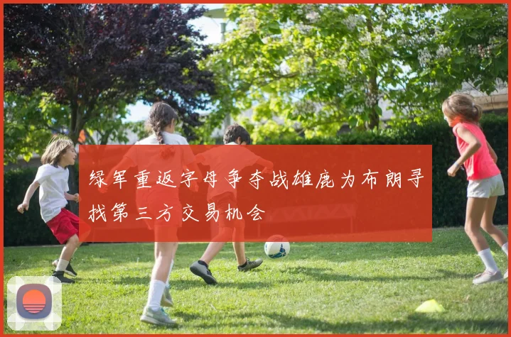绿军重返字母争夺战雄鹿为布朗寻找第三方交易机会