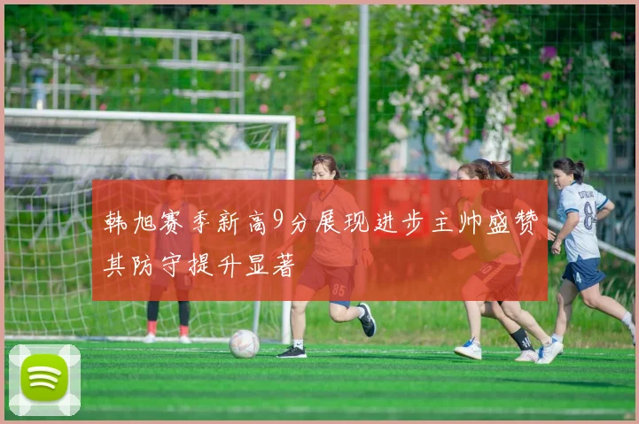 韩旭赛季新高9分展现进步主帅盛赞其防守提升显著