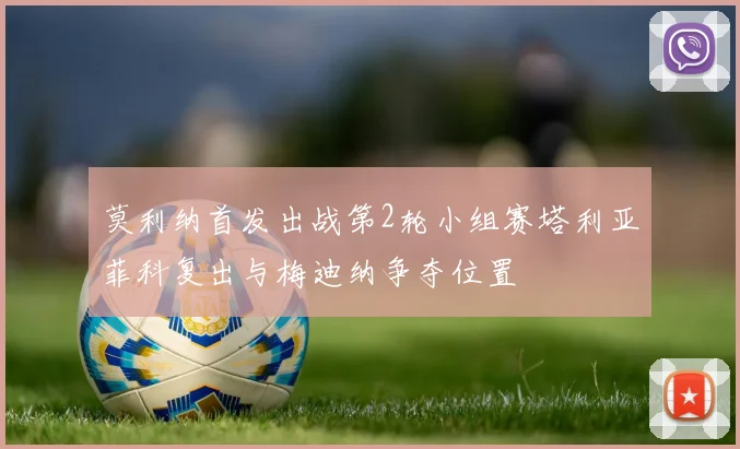 莫利纳首发出战第2轮小组赛塔利亚菲科复出与梅迪纳争夺位置