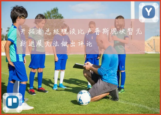 开拓者总经理谈比卢普斯现状暂无新进展无法做出评论