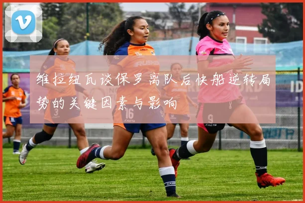 维拉纽瓦谈保罗离队后快船逆转局势的关键因素与影响