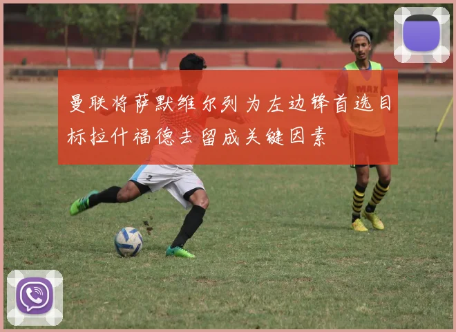 曼联将萨默维尔列为左边锋首选目标拉什福德去留成关键因素