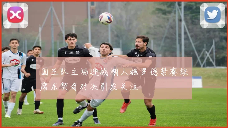 国王队主场迎战湖人施罗德禁赛缺席东契奇对决引发关注